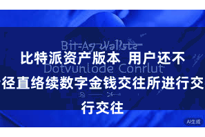 比特派资产版本  用户还不错径直络续数字金钱交往所进行交往