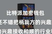 比特派加密钱包  用户还不错把柄我方的兴趣接收和顺的行业和币种